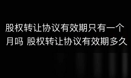 股权转让协议有效期只有一个月吗 股权转让协议有效期多久