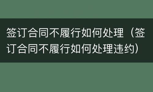 签订合同不履行如何处理（签订合同不履行如何处理违约）