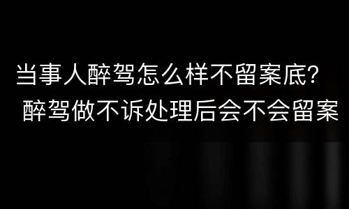 当事人醉驾怎么样不留案底？ 醉驾做不诉处理后会不会留案底