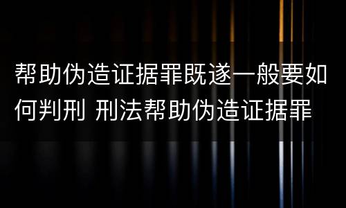 帮助伪造证据罪既遂一般要如何判刑 刑法帮助伪造证据罪