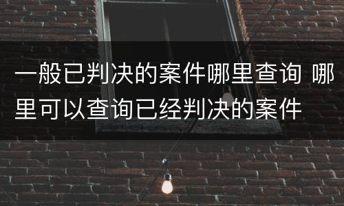 一般已判决的案件哪里查询 哪里可以查询已经判决的案件