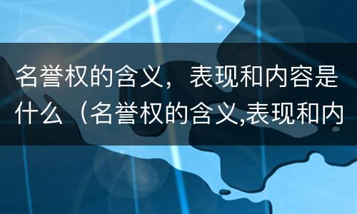 名誉权的含义，表现和内容是什么（名誉权的含义,表现和内容是什么意思）