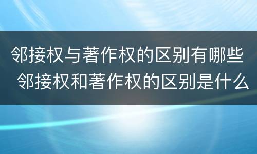 邻接权与著作权的区别有哪些 邻接权和著作权的区别是什么?