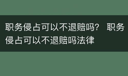 职务侵占可以不退赔吗？ 职务侵占可以不退赔吗法律