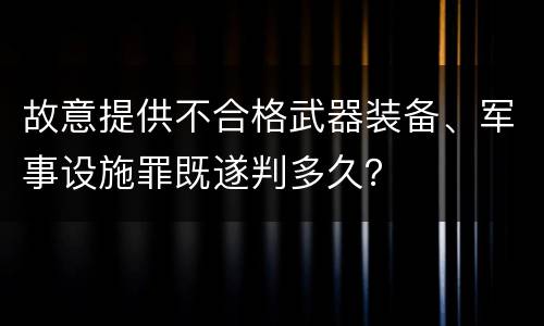故意提供不合格武器装备、军事设施罪既遂判多久？