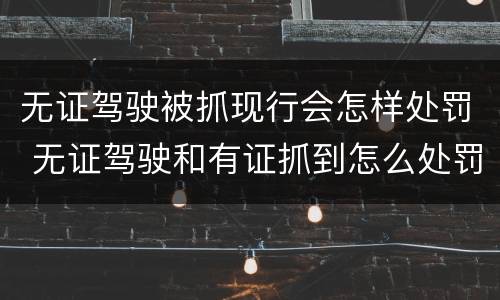 无证驾驶被抓现行会怎样处罚 无证驾驶和有证抓到怎么处罚规定