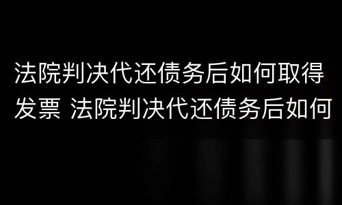 法院判决代还债务后如何取得发票 法院判决代还债务后如何取得发票证明