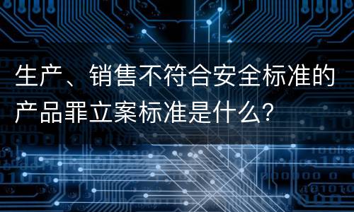生产、销售不符合安全标准的产品罪立案标准是什么？