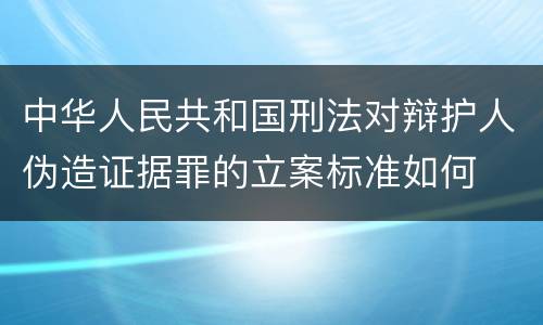 中华人民共和国刑法对辩护人伪造证据罪的立案标准如何