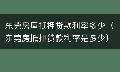 东莞房屋抵押贷款利率多少（东莞房抵押贷款利率是多少）