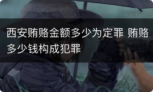 西安贿赂金额多少为定罪 贿赂多少钱构成犯罪