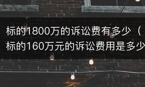 标的1800万的诉讼费有多少（标的160万元的诉讼费用是多少）