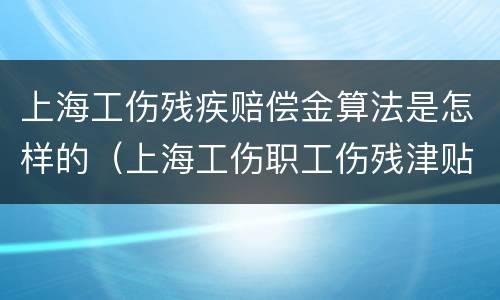 上海工伤残疾赔偿金算法是怎样的（上海工伤职工伤残津贴调整）
