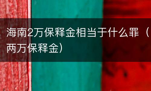 海南2万保释金相当于什么罪（两万保释金）