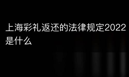 上海彩礼返还的法律规定2022是什么