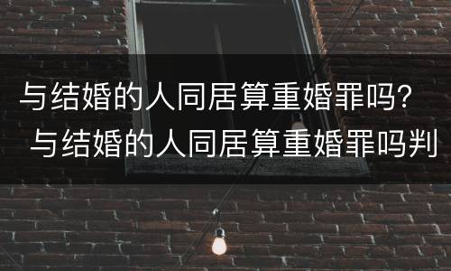与结婚的人同居算重婚罪吗？ 与结婚的人同居算重婚罪吗判几年