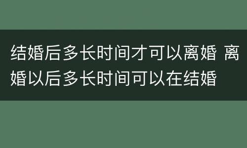 结婚后多长时间才可以离婚 离婚以后多长时间可以在结婚