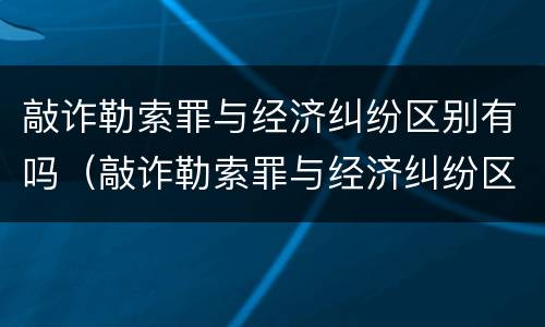 敲诈勒索罪与经济纠纷区别有吗（敲诈勒索罪与经济纠纷区别有吗）