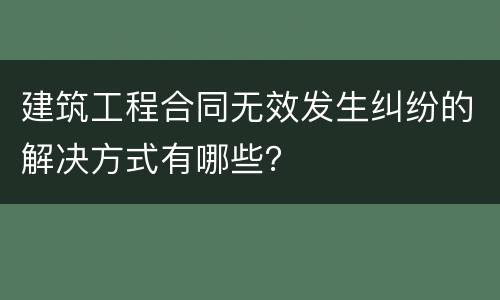 建筑工程合同无效发生纠纷的解决方式有哪些？