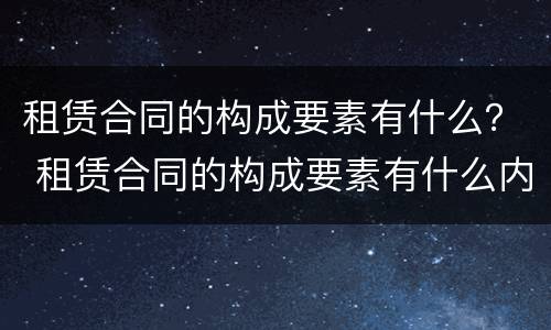 租赁合同的构成要素有什么？ 租赁合同的构成要素有什么内容