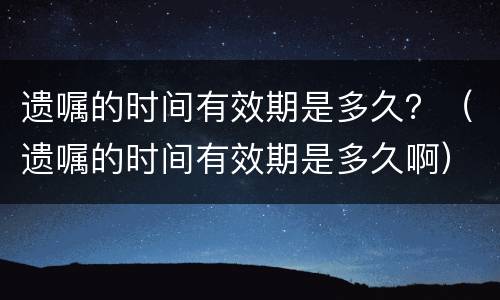 遗嘱的时间有效期是多久？（遗嘱的时间有效期是多久啊）