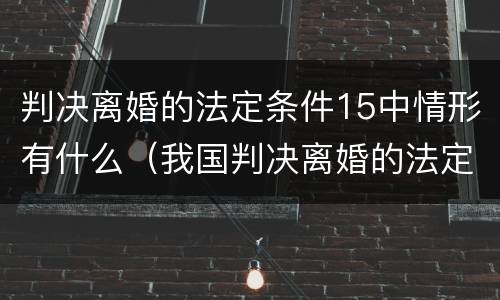 判决离婚的法定条件15中情形有什么（我国判决离婚的法定条件）