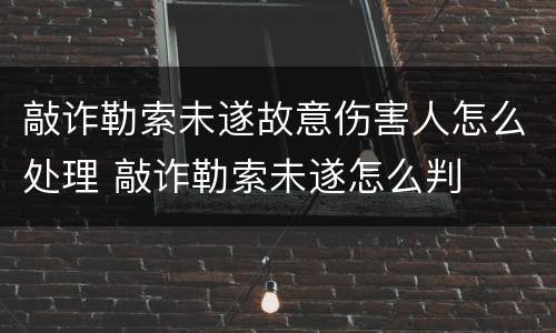敲诈勒索未遂故意伤害人怎么处理 敲诈勒索未遂怎么判