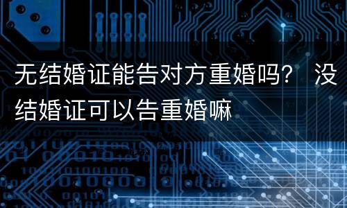 无结婚证能告对方重婚吗？ 没结婚证可以告重婚嘛