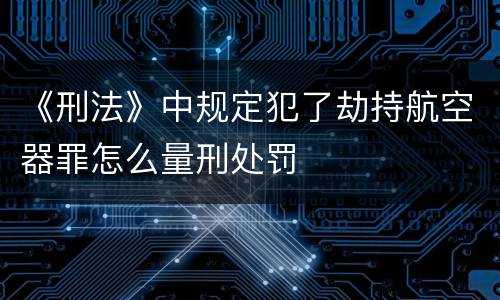 《刑法》中规定犯了劫持航空器罪怎么量刑处罚