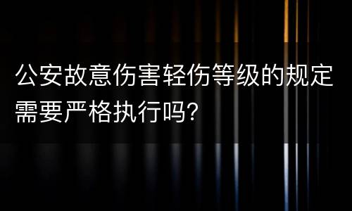 公安故意伤害轻伤等级的规定需要严格执行吗？