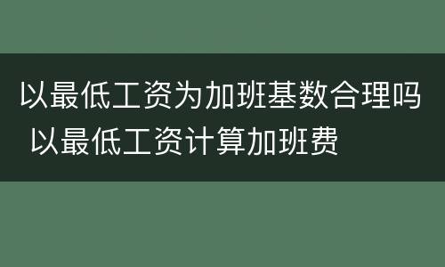 以最低工资为加班基数合理吗 以最低工资计算加班费