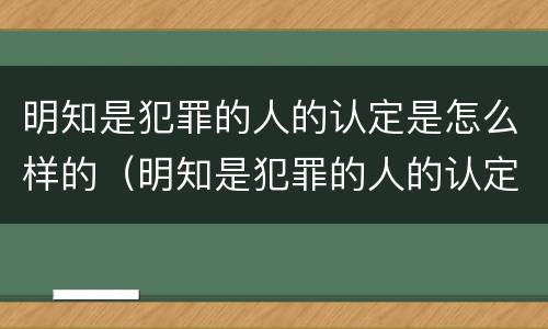 明知是犯罪的人的认定是怎么样的（明知是犯罪的人的认定是怎么样的行为）