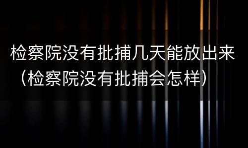 检察院没有批捕几天能放出来（检察院没有批捕会怎样）