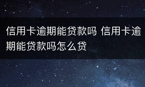 信用卡逾期能贷款吗 信用卡逾期能贷款吗怎么贷