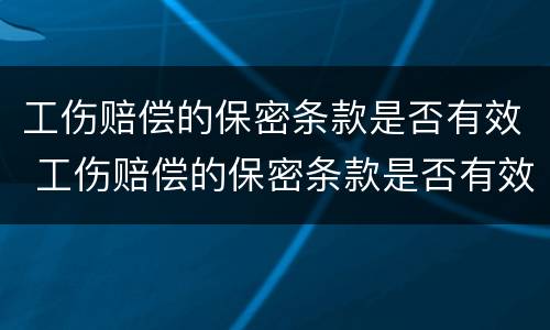 工伤赔偿的保密条款是否有效 工伤赔偿的保密条款是否有效呢