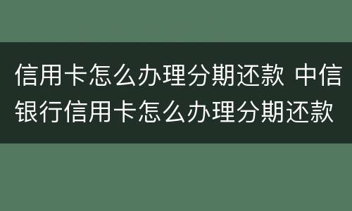 信用卡怎么办理分期还款 中信银行信用卡怎么办理分期还款