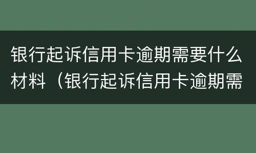 银行起诉信用卡逾期需要什么材料（银行起诉信用卡逾期需要什么材料呢）
