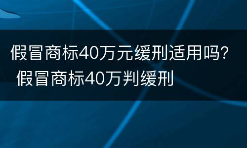 假冒商标40万元缓刑适用吗？ 假冒商标40万判缓刑