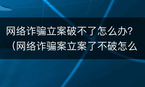网络诈骗立案破不了怎么办？（网络诈骗案立案了不破怎么办）