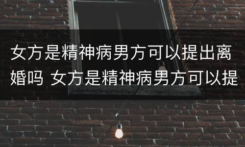 女方是精神病男方可以提出离婚吗 女方是精神病男方可以提出离婚吗知乎