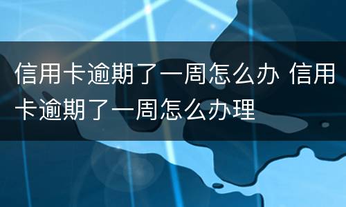 信用卡逾期了一周怎么办 信用卡逾期了一周怎么办理