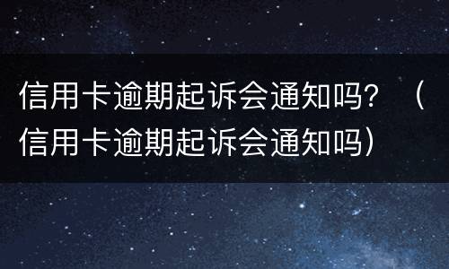 信用卡逾期起诉会通知吗？（信用卡逾期起诉会通知吗）