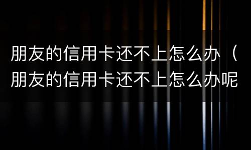 朋友的信用卡还不上怎么办（朋友的信用卡还不上怎么办呢）
