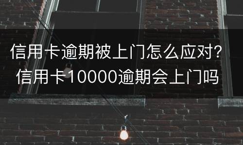 信用卡逾期被上门怎么应对？ 信用卡10000逾期会上门吗