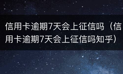 信用卡逾期7天会上征信吗（信用卡逾期7天会上征信吗知乎）