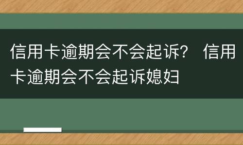 信用卡逾期会不会起诉？ 信用卡逾期会不会起诉媳妇