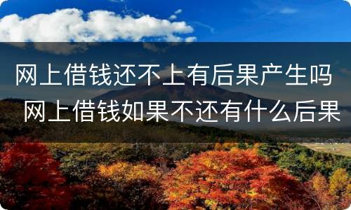 网上借钱还不上有后果产生吗 网上借钱如果不还有什么后果