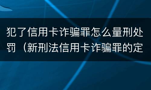 犯了信用卡诈骗罪怎么量刑处罚（新刑法信用卡诈骗罪的定罪标准?）