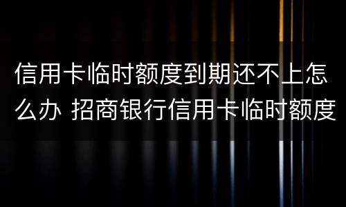 信用卡临时额度到期还不上怎么办 招商银行信用卡临时额度到期还不上怎么办