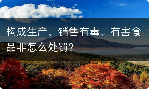 构成生产、销售有毒、有害食品罪怎么处罚？